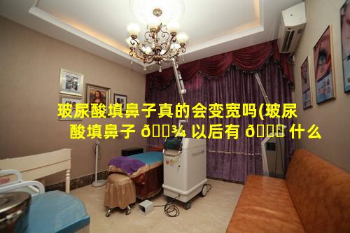 玻尿酸填鼻子真的会变宽吗(玻尿酸填鼻子 🌾 以后有 🐟 什么问题吗)